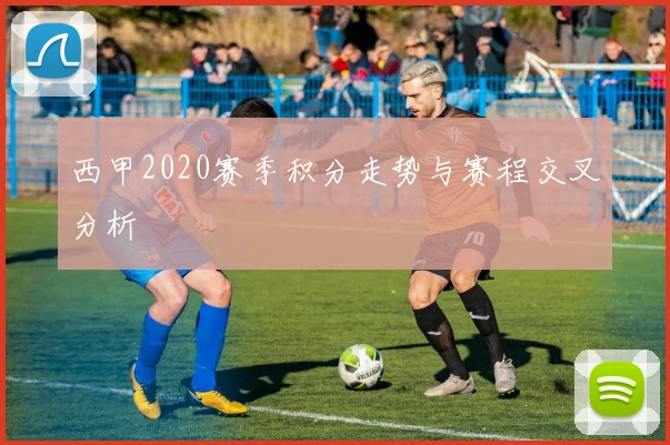 西甲2020赛季积分走势与赛程交叉分析