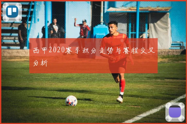 西甲2020赛季积分走势与赛程交叉分析