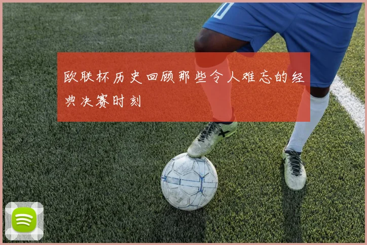 欧联杯历史回顾那些令人难忘的经典决赛时刻