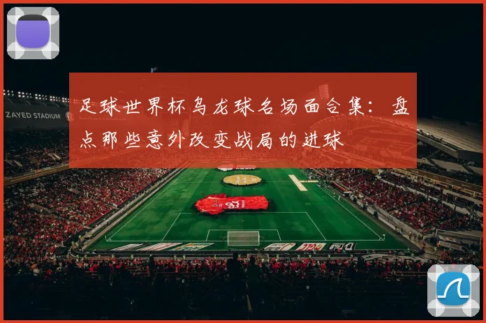 足球世界杯乌龙球名场面合集:盘点那些意外改变战局的进球