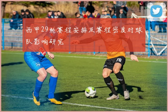 西甲29轮赛程安排及赛程密度对球队影响研究