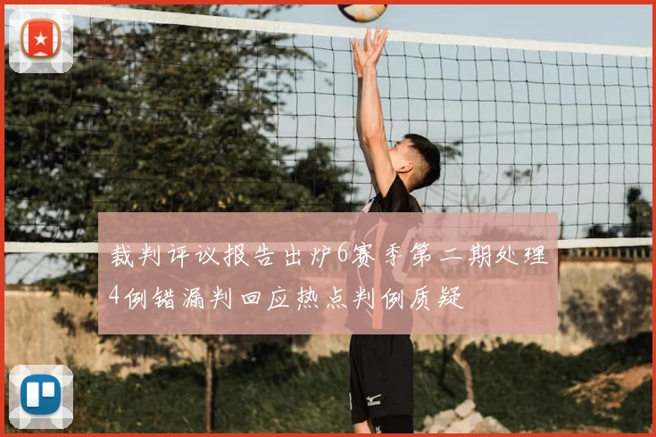 裁判评议报告出炉6赛季第二期处理4例错漏判回应热点判例质疑