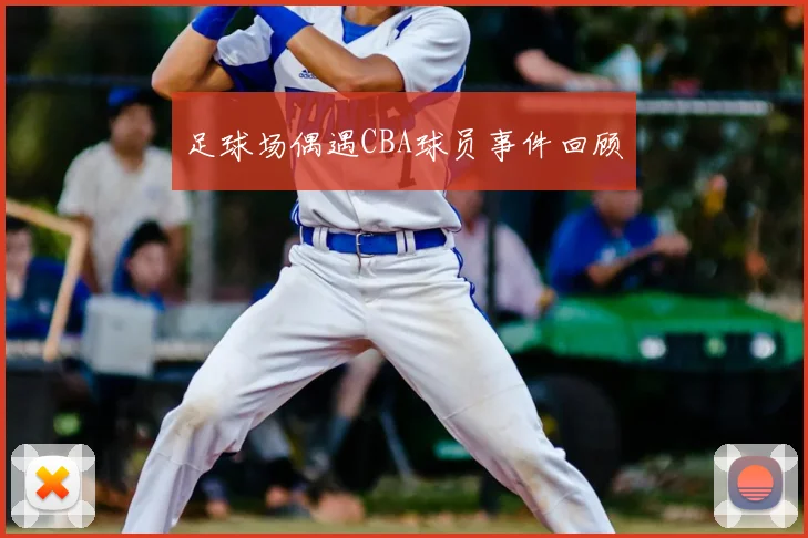 足球场偶遇CBA球员事件回顾