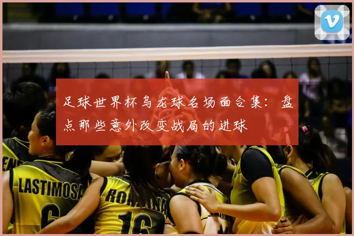 足球世界杯乌龙球名场面合集:盘点那些意外改变战局的进球