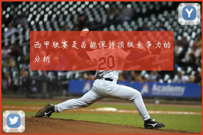 西甲联赛是否能保持顶级竞争力的分析