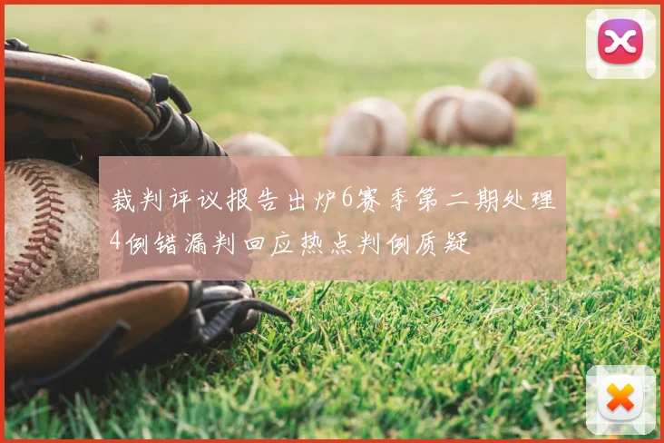 裁判评议报告出炉6赛季第二期处理4例错漏判回应热点判例质疑