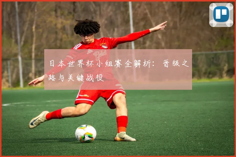 日本世界杯小组赛全解析:晋级之路与关键战役