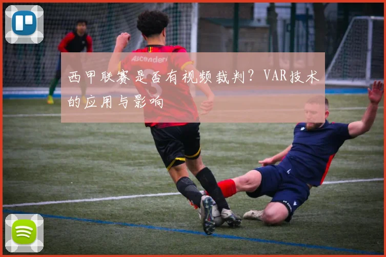 西甲联赛是否有视频裁判?VAR技术的应用与影响