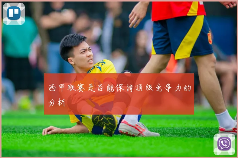 西甲联赛是否能保持顶级竞争力的分析